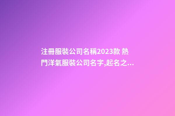 注冊服裝公司名稱2023款 熱門洋氣服裝公司名字,起名之家-第1張-公司起名-玄機(jī)派